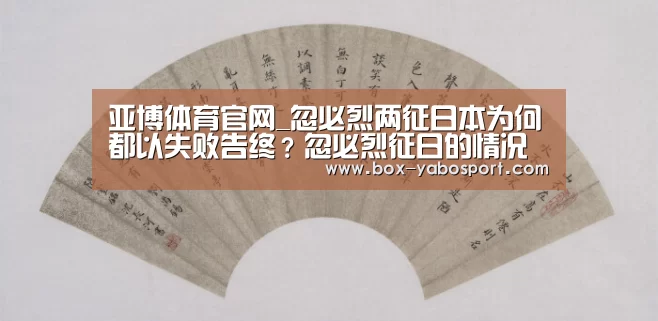 亚博体育官网_忽必烈两征日本为何都以失败告终？忽必烈征日的情况是怎样的额？