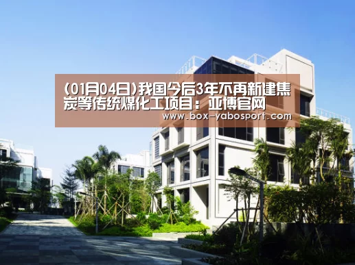 (01月04日)我国今后3年不再新建焦炭等传统煤化工项目:亚博官网(图3) 亚博官网