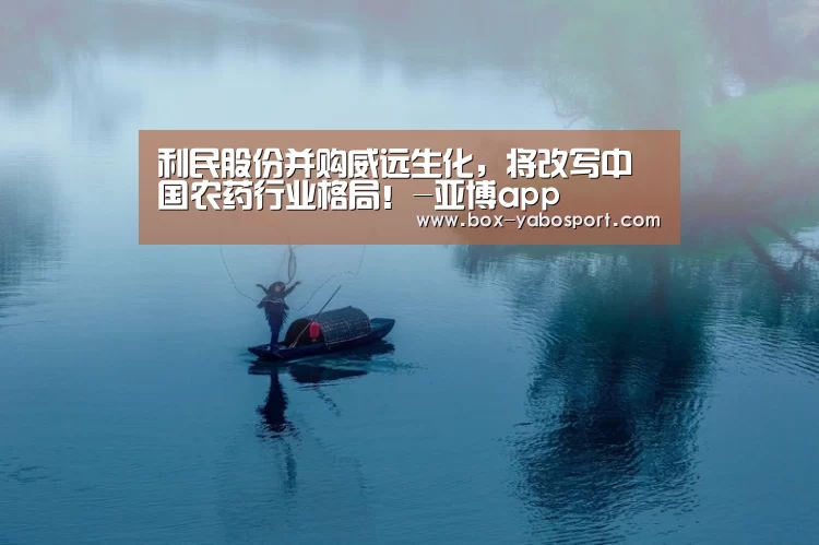利民股份并购威远生化,将改写中国农药行业格局!-亚博app(图2) 亚博官网